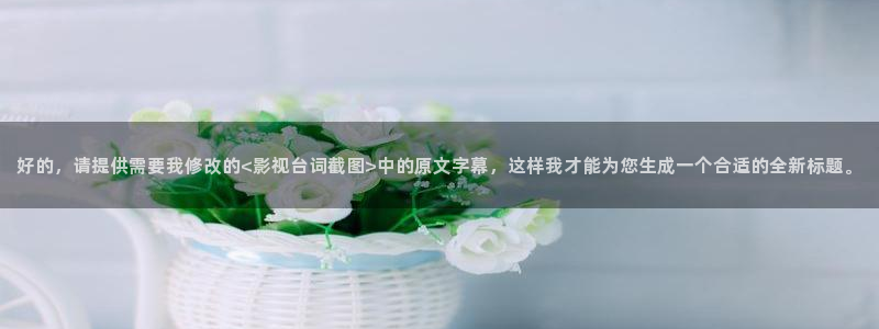 星空影院电视免费观看：好的，请提供需要我修改的<影视台词截图>中的原文字幕，这样我才能为您生成一个合适的全新标题。
