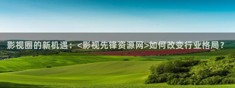 星空影视在线看：影视圈的新机遇：<影视先锋资源网>如何改变行业格局？