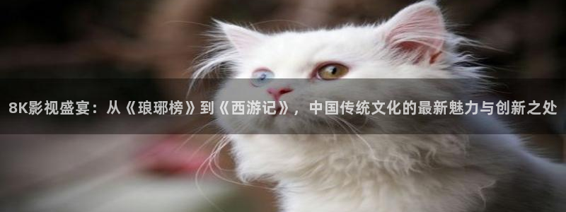 星空电影.：8K影视盛宴：从《琅琊榜》到《西游记》，中国传统文化的最新魅力与创新之处