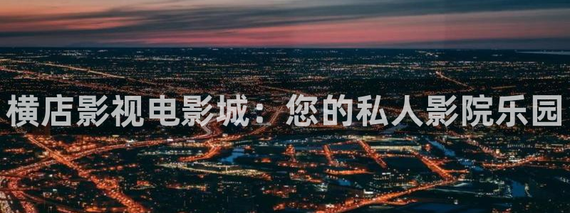 星空影院正版免费下载：横店影视电影城：您的私人影院乐园