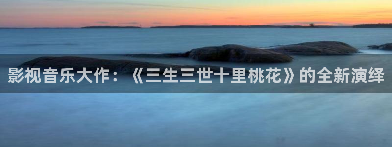 与敌共眠电视剧免费星空影院：影视音乐大作：《三生三世十里桃花》的全新演绎