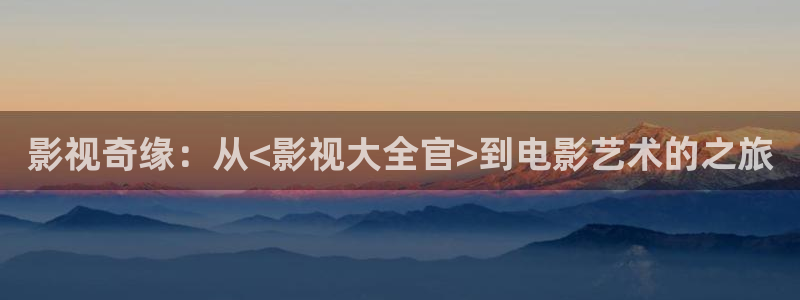 星空影视免费看：影视奇缘：从<影视大全官>到电影艺术的之旅